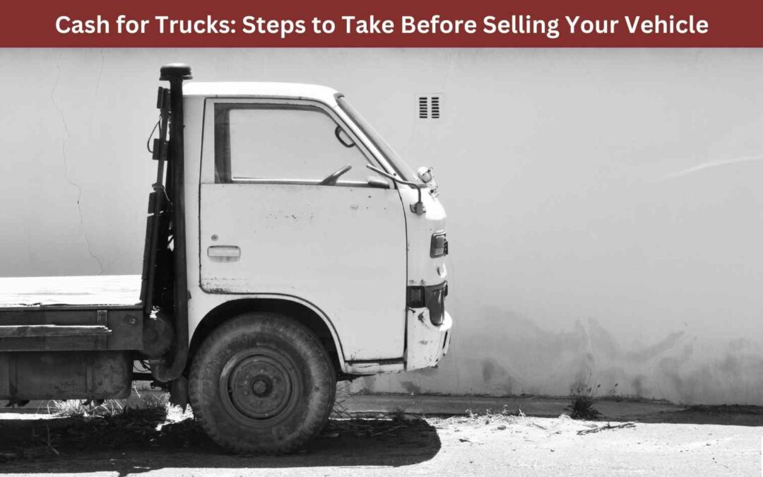 Cash for Trucks: Steps to Take Before Selling Your Vehicle
